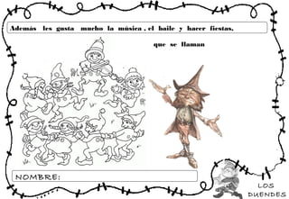 LOS
DUENDES
NOMBRE:
Además les gusta mucho la música , el baile y hacer fiestas,
que se llaman
 