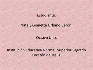 Estudiante:
Nataly Ginnette Urbano Cerón.
Octavo Uno.
Institución Educativa Normal Superior Sagrado
Corazón de Jesús.
 
