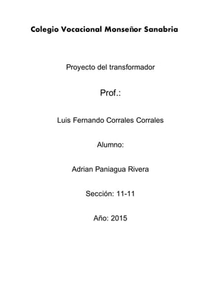 Colegio Vocacional Monseñor Sanabria
Proyecto del transformador
Prof.:
Luis Fernando Corrales Corrales
Alumno:
Adrian Paniagua Rivera
Sección: 11-11
Año: 2015
 