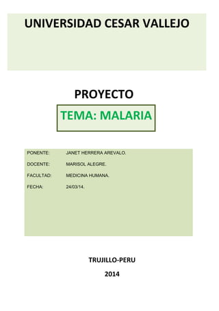 UNIVERSIDAD CESAR VALLEJO

PROYECTO
TEMA: MALARIA
PONENTE:

JANET HERRERA AREVALO.

DOCENTE:

MARISOL ALEGRE.

FACULTAD:

MEDICINA HUMANA.

FECHA:

24/03/14.

TRUJILLO-PERU
2014

 
