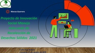 Proyecto de Innovación
Social Manejo
Adecuado de
Recolección de
Desechos Sólidos 2021
Marcos Guerrero
1 Calle San Rafael
Carvajal, 21 de agosto de 2021
 