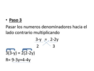 • Paso 3
Pasar los numeros denominadores hacia el
lado contrario multiplicando
3-y = 2-2y
2 3
3(3-y) = 2(2-2y)
R= 9-3y=4-4y
 