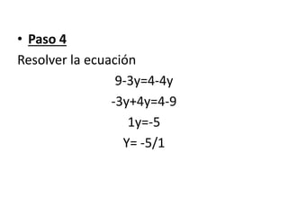 • Paso 4
Resolver la ecuación
9-3y=4-4y
-3y+4y=4-9
1y=-5
Y= -5/1
 