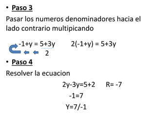 • Paso 3
Pasar los numeros denominadores hacia el
lado contrario multipicando
• Paso 4
Resolver la ecuacion
2y-3y=5+2 R= -7
-1=7
Y=7/-1
-1+y = 5+3y 2(-1+y) = 5+3y
2
 
