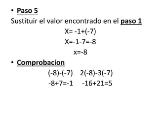 • Paso 5
Sustituir el valor encontrado en el paso 1
X= -1+(-7)
X=-1-7=-8
x=-8
• Comprobacion
(-8)-(-7) 2(-8)-3(-7)
-8+7=-1 -16+21=5
 