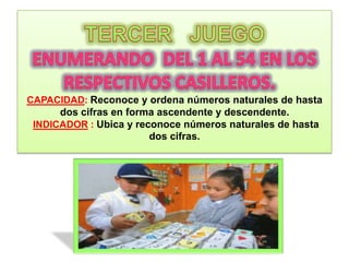 CAPACIDAD: Reconoce y ordena números naturales de hasta
      dos cifras en forma ascendente y descendente.
 INDICADOR : Ubica y reconoce números naturales de hasta
                        dos cifras.
 