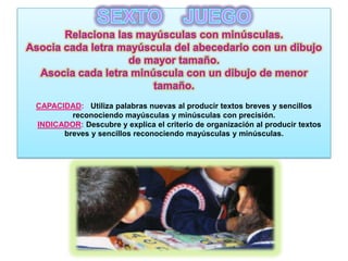 CAPACIDAD: Utiliza palabras nuevas al producir textos breves y sencillos
        reconociendo mayúsculas y minúsculas con precisión.
INDICADOR: Descubre y explica el criterio de organización al producir textos
      breves y sencillos reconociendo mayúsculas y minúsculas.
 