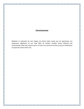 Conclusiones
Mediante la realización de este trabajo nos hemos dado cuenta que las operaciones con
expresiones algebraicas no son nada difícil de resolver, también hemos obtenido más
conocimientos sobre esta materia que en el futuro nos servirá de mucho ya que las matemáticas
son parte de nuestro diario vivir.
 