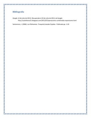 Bibliografía
Google. (4 de Julio de 2011). Recuperado el 24 de Julio de 2013, de Google:
http://castellanos21.blogspot.com/2011/07/operaciones-combinadas-expresiones.html
Santamaria, J. (2006). Los Polinomios. Tinaquilo,Esatado Cojedes : Publicado pp. 1-20.
 