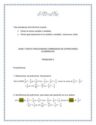 “Hay semejanza entre términos cuando:
 Tienen la misma variable o variables.
 Tienen igual exponente en la variable o variables.” (Santamaria, 2006)
SUMA Y RESTA FRACCIONARIA COMBINADOS DE EXPRECIONES
ALGEBRAICAS
PROBLEMA 2
Procedimiento
1: Observamos los polinomios fraccionarios
2: Identificamos los polinomios para saber qué operación se va a realizar
 