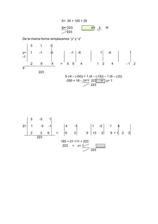 X= 34 + 150 + 39
X= 223 X= 1 R
223
De la misma forma remplazamos “y” y “z”
5 1 -1
y= 1 -1 -6 -1 -6 1 -6 1
-1
2 9 4 = 5 9 4 1 2 4 - 1 2
9
223
5 (-4 – (-54)) + 1 (4 – (-12)) – 1 (9 – (-2))
-250 + 16 – 11 = 223 = y= 1
223
5 -3 1
Z= 1 9 -1 4 -1 1 -2 1 4
2 3 9 = 5 3 9 +3 2 9 + 1 2 3
223
165 + 21 +11 = 223
223 = z= 1
223
 