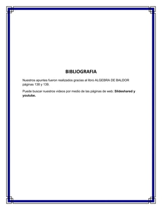 BIBLIOGRAFIA
Nuestros apuntes fueron realizados gracias al libro ALGEBRA DE BALDOR
páginas 138 y 139.
Puede buscar nuestros videos por medio de las páginas de web: Slideshared y
youtube.
 