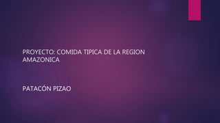 PROYECTO: COMIDA TIPICA DE LA REGION
AMAZONICA
PATACÓN PIZAO
 
