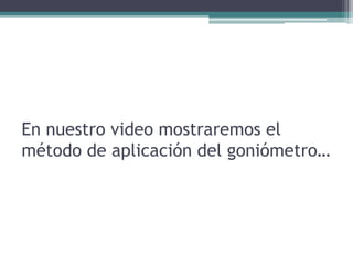 En nuestro video mostraremos el método de aplicación del goniómetro…