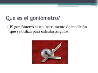 Que es el goniómetro?El goniómetro es un instrumento de medición que se utiliza para calcular ángulos.