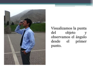 Visualizamos la punta del objeto y observamos el ángulo desde el primer punto.