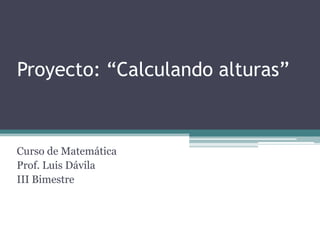 Proyecto: “Calculando alturas” Curso de Matemática Prof. Luis Dávila III Bimestre 