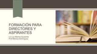 FORMACIÓN PARA
DIRECTORES Y
ASPIRANTES
Lic.Luz Marina Quaranta
Prof.Mónica Dominguez
 