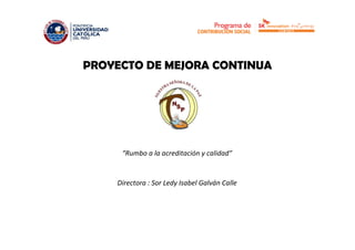 PROYECTO DE MEJORA CONTINUA
“Rumbo a la acreditación y calidad”
Directora : Sor Ledy Isabel Galván Calle
 