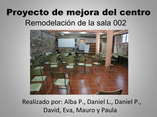 Proyecto de mejora del centro
Realizado por: Alba P., Daniel L., Daniel P.,
David, Eva, Mauro y Paula
Remodelación de la sala 002
 
