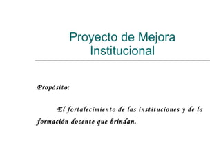 Proyecto de Mejora Institucional Propósito: El fortalecimiento de las instituciones y de la formación docente que brindan. 