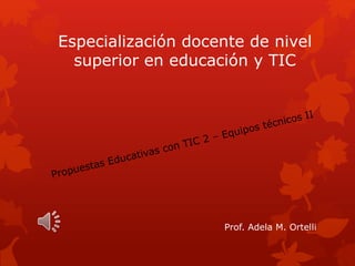 Especialización docente de nivel 
superior en educación y TIC 
Prof. Adela M. Ortelli 
 