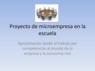 Proyecto de microempresa en la
escuela
Aproximación desde el trabajo por
competencias al mundo de la
empresa y la economía real
 