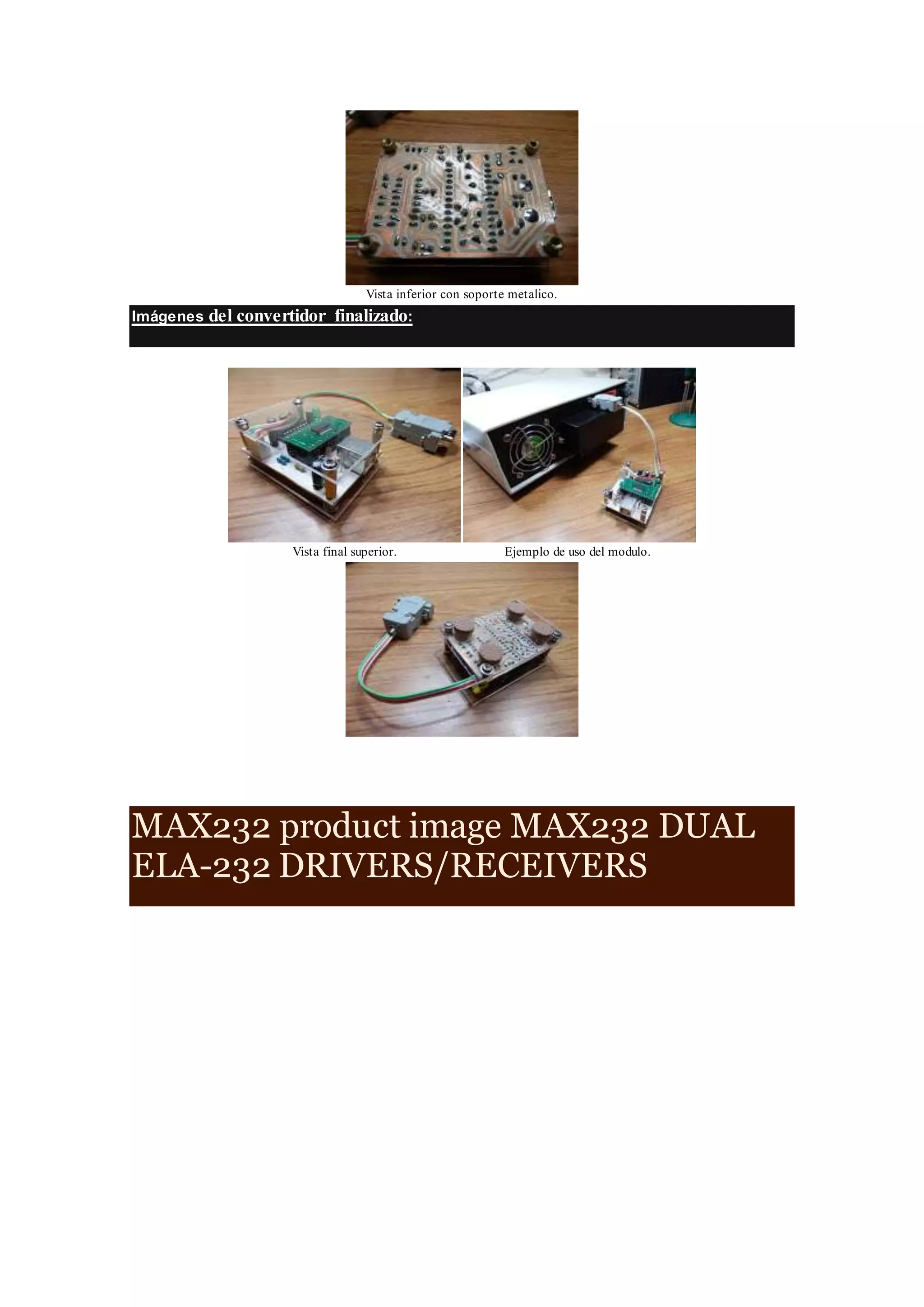 Vista inferior con soporte metalico.
Imágenes del convertidor finalizado:
Vista final superior. Ejemplo de uso del modulo.
MAX232 product image MAX232 DUAL
ELA-232 DRIVERS/RECEIVERS
 
