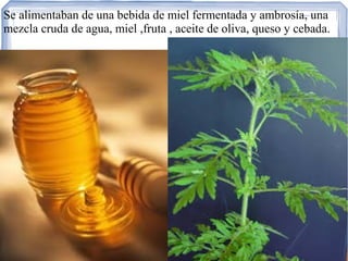 Se alimentaban de una bebida de miel fermentada y ambrosía, una
mezcla cruda de agua, miel ,fruta , aceite de oliva, queso y cebada.