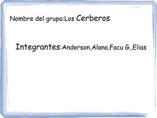 Nombre del grupo:Los Cerberos
Integrantes:Anderson,Alana,Facu G.,Elias