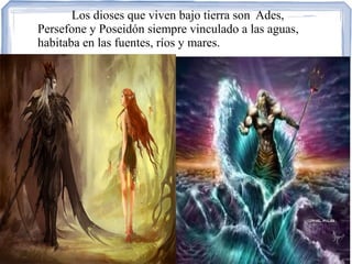 Los dioses que viven bajo tierra son Ades,
Persefone y Poseidón siempre vinculado a las aguas,
habitaba en las fuentes, ríos y mares.
