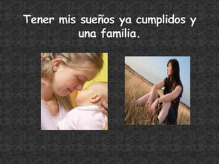 Tener mis sueños ya cumplidos y una familia.