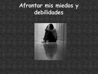 Afrontar mis miedos y debilidades