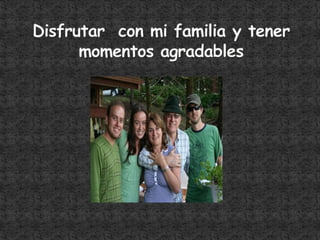 Disfrutar con mi familia y tener momentos agradables