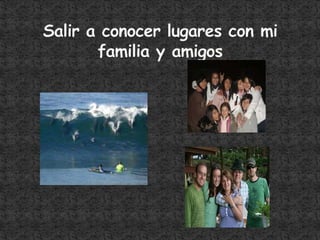 Salir a conocer lugares con mi familia y amigos