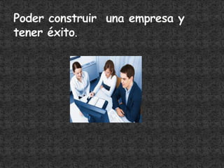 Poder construir una empresa y tener éxito.