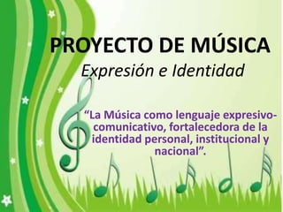PROYECTO DE MÚSICA
  Expresión e Identidad

  “La Música como lenguaje expresivo-
    comunicativo, fortalecedora de la
   identidad personal, institucional y
               nacional”.
 