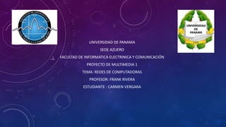 UNIVERSIDAD DE PANAMA
SEDE AZUERO
FACULTAD DE INFORMATICA ELECTRINICA Y COMUNICACIÓN
PROYECTO DE MULTIMEDIA 1
TEMA: REDES DE COMPUTADORAS
PROFESOR: FRANK RIVERA
ESTUDIANTE : CARMEN VERGARA
 