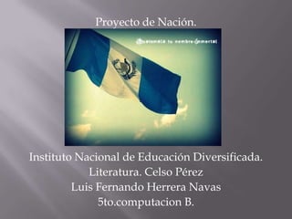 Proyecto de Nación.
Instituto Nacional de Educación Diversificada.
Literatura. Celso Pérez
Luis Fernando Herrera Navas
5to.computacion B.
 