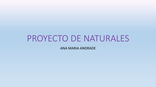PROYECTO DE NATURALES
ANA MARIA ANDRADE
 