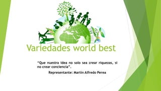 Variedades world best
“Que nuestra idea no solo sea crear riquezas, si
no crear conciencia”.
Representante: Martin Alfredo Perea
 