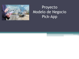 Proyecto
Modelo de Negocio
Pick-App
 