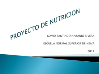 PROYECTO DE NUTRICION DAVID SANTIAGO NARANJO RIVERA ESCUELA NORMAL SUPERIOR DE NEIVA 2011 