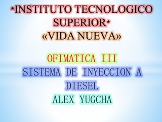 OFIMATICA III
SISTEMA DE INYECCION A
DIESEL
ALEX YUGCHA
*INSTITUTO TECNOLOGICO
SUPERIOR*
«VIDA NUEVA»
 