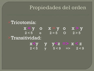 Tricotomía:
x < y o x = y o x > y
2 < 5 o 2 = 5 O 2 > 5
Transitividad:
x<y y y<z => x < z
2 < 5 y 5 < 9 => 2 < 9
 