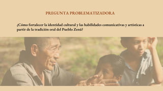 PREGUNTA PROBLEMATIZADORA
¿Cómo fortalecer la identidad cultural y las habilidades comunicativas y artísticas a
partir de la tradición oral del Pueblo Zenú?
 