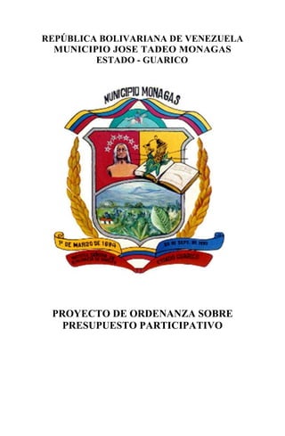 REPÚBLICA BOLIVARIANA DE VENEZUELA
  MUNICIPIO JOSE TADEO MONAGAS
         ESTADO - GUARICO




 PROYECTO DE ORDENANZA SOBRE
   PRESUPUESTO PARTICIPATIVO
 
