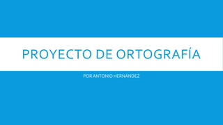 PROYECTO DE ORTOGRAFÍA
POR ANTONIO HERNÁNDEZ
 