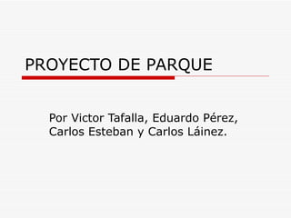 PROYECTO DE PARQUE Por Victor Tafalla, Eduardo Pérez, Carlos Esteban y Carlos Láinez. 