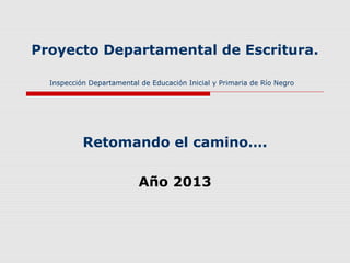 Proyecto Departamental de Escritura.
Inspección Departamental de Educación Inicial y Primaria de Río Negro
Retomando el camino….
Año 2013
 